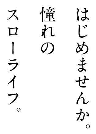 はじめませんか。憧れのスローライフ。
